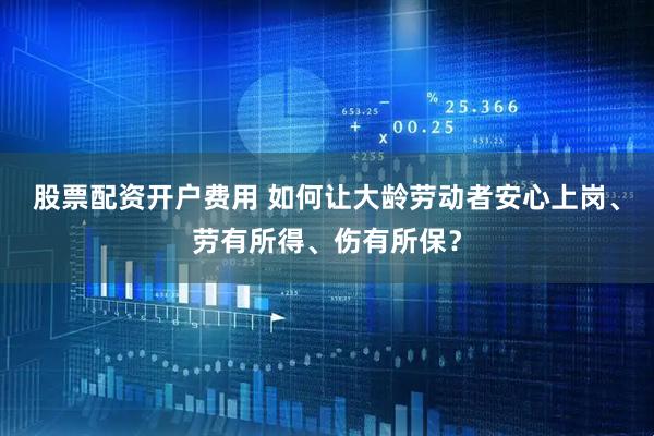 股票配资开户费用 如何让大龄劳动者安心上岗、劳有所得、伤有所保？