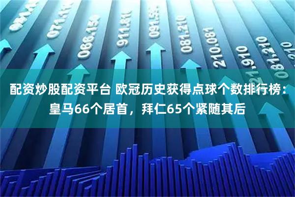 配资炒股配资平台 欧冠历史获得点球个数排行榜：皇马66个居首，拜仁65个紧随其后