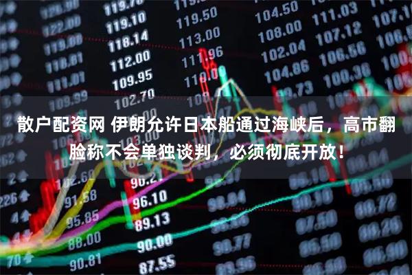 散户配资网 伊朗允许日本船通过海峡后，高市翻脸称不会单独谈判，必须彻底开放！