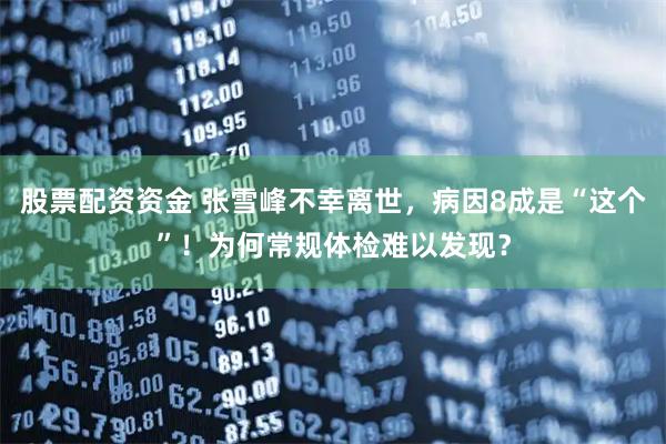 股票配资资金 张雪峰不幸离世，病因8成是“这个”！为何常规体检难以发现？