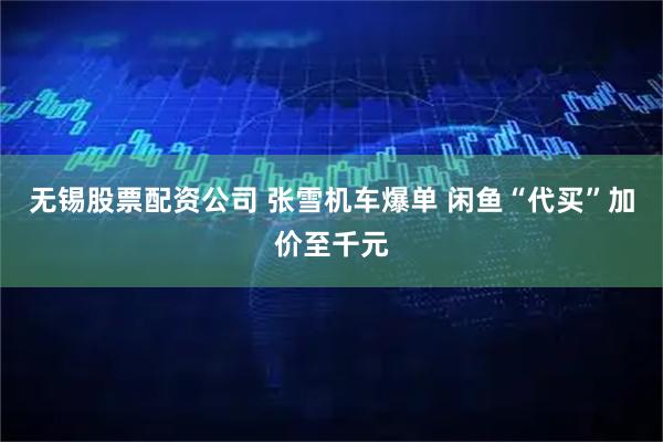 无锡股票配资公司 张雪机车爆单 闲鱼“代买”加价至千元