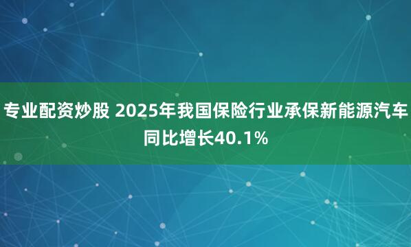 专业配资炒股 2025年我国保险行业承保新能源汽车同比增长40.1%