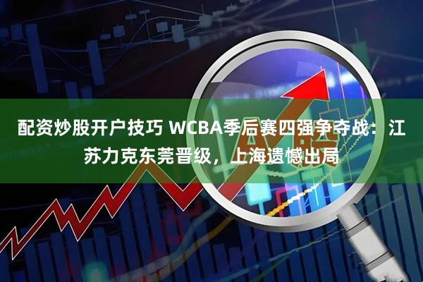 配资炒股开户技巧 WCBA季后赛四强争夺战：江苏力克东莞晋级，上海遗憾出局