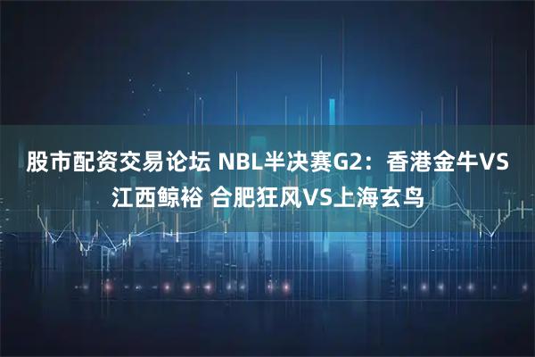 股市配资交易论坛 NBL半决赛G2:香港金牛VS江西鲸裕 合肥狂风VS上海玄鸟
