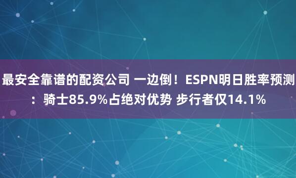 最安全靠谱的配资公司 一边倒！ESPN明日胜率预测：骑士85.9%占绝对优势 步行者仅14.1%