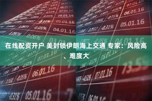 在线配资开户 美封锁伊朗海上交通 专家：风险高、难度大