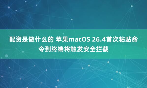配资是做什么的 苹果macOS 26.4首次粘贴命令到终端将触发安全拦截