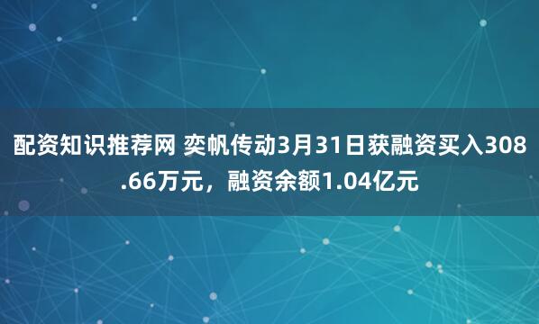 配资知识推荐网 奕帆传动3月31日获融资买入308.66万元，融资余额1.04亿元