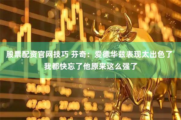 股票配资官网技巧 芬奇：爱德华兹表现太出色了 我都快忘了他原来这么强了