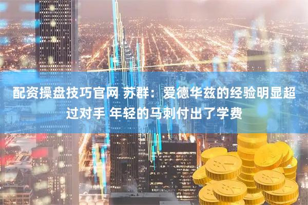 配资操盘技巧官网 苏群：爱德华兹的经验明显超过对手 年轻的马刺付出了学费