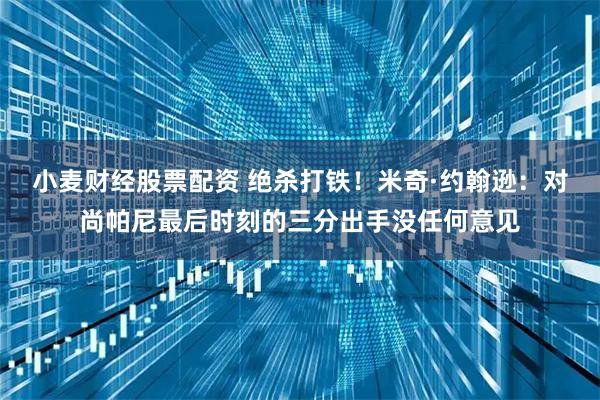 小麦财经股票配资 绝杀打铁！米奇·约翰逊：对尚帕尼最后时刻的三分出手没任何意见