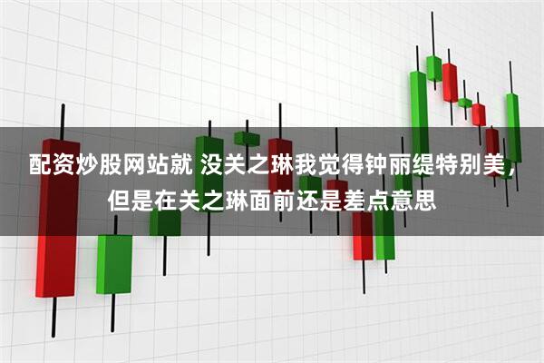配资炒股网站就 没关之琳我觉得钟丽缇特别美，但是在关之琳面前还是差点意思