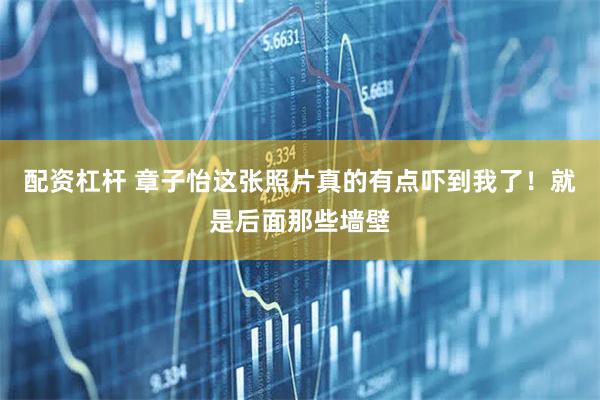 配资杠杆 章子怡这张照片真的有点吓到我了！就是后面那些墙壁