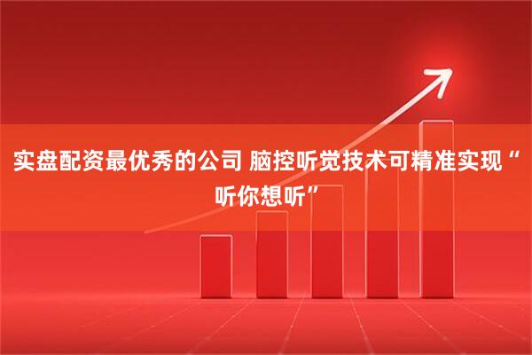 实盘配资最优秀的公司 脑控听觉技术可精准实现“听你想听”