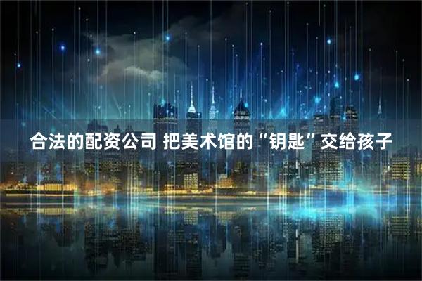 合法的配资公司 把美术馆的“钥匙”交给孩子