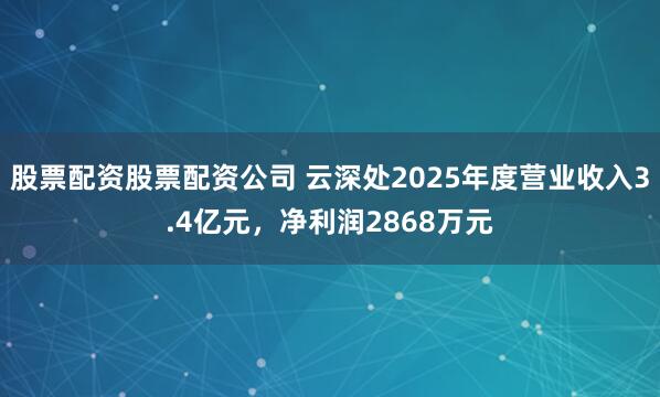 股票配资股票配资公司 云深处2025年度营业收入3.4亿元，净利润2868万元