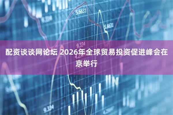 配资谈谈网论坛 2026年全球贸易投资促进峰会在京举行