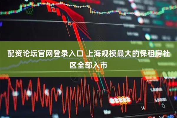 配资论坛官网登录入口 上海规模最大的保租房社区全部入市