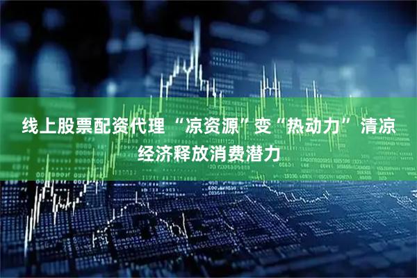 线上股票配资代理 “凉资源”变“热动力” 清凉经济释放消费潜力