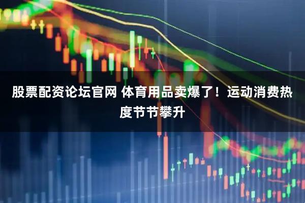 股票配资论坛官网 体育用品卖爆了！运动消费热度节节攀升