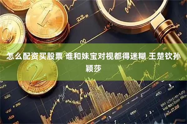 怎么配资买股票 谁和妹宝对视都得迷糊 王楚钦孙颖莎