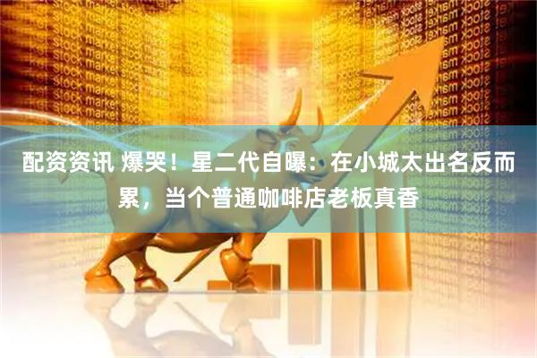 配资资讯 爆哭！星二代自曝：在小城太出名反而累，当个普通咖啡店老板真香