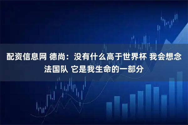 配资信息网 德尚：没有什么高于世界杯 我会想念法国队 它是我生命的一部分