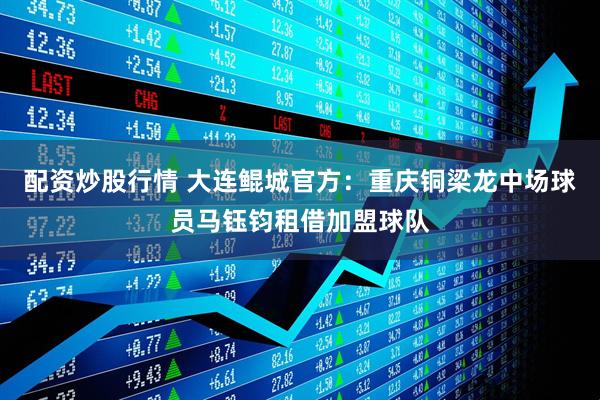 配资炒股行情 大连鲲城官方：重庆铜梁龙中场球员马钰钧租借加盟球队