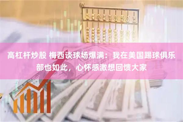 高杠杆炒股 梅西谈球场爆满：我在美国踢球俱乐部也如此，心怀感激想回馈大家