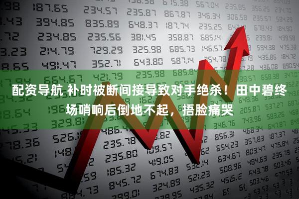 配资导航 补时被断间接导致对手绝杀！田中碧终场哨响后倒地不起，捂脸痛哭