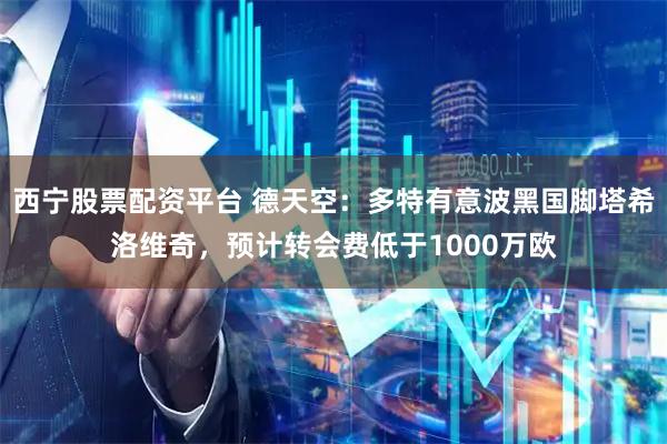 西宁股票配资平台 德天空：多特有意波黑国脚塔希洛维奇，预计转会费低于1000万欧
