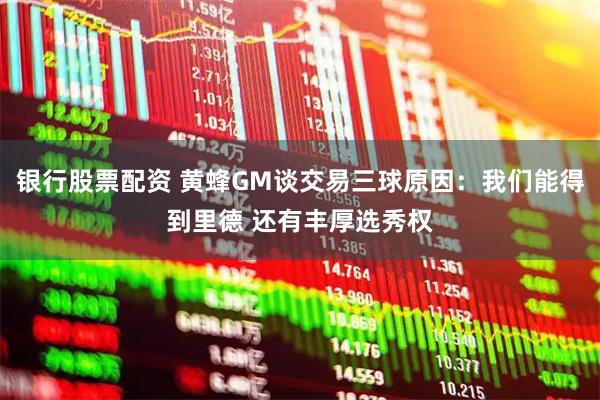 银行股票配资 黄蜂GM谈交易三球原因：我们能得到里德 还有丰厚选秀权
