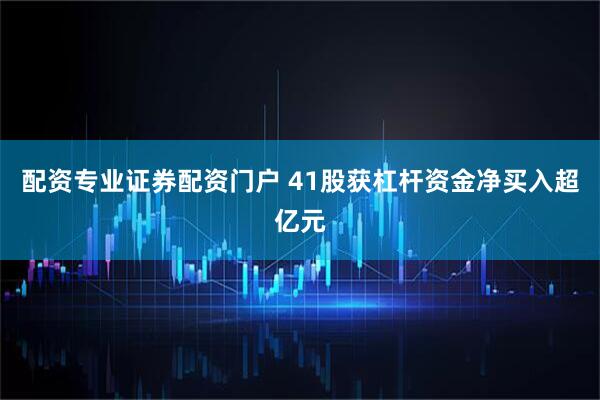 配资专业证券配资门户 41股获杠杆资金净买入超亿元