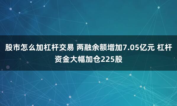 股市怎么加杠杆交易 两融余额增加7.05亿元 杠杆资金大幅加仓225股