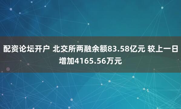 配资论坛开户 北交所两融余额83.58亿元 较上一日增加4165.56万元