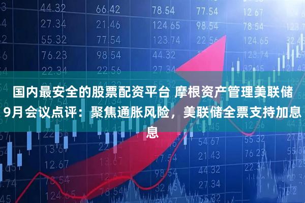 国内最安全的股票配资平台 摩根资产管理美联储9月会议点评：聚焦通胀风险，美联储全票支持加息