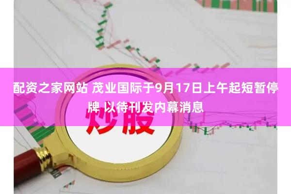 配资之家网站 茂业国际于9月17日上午起短暂停牌 以待刊发内幕消息